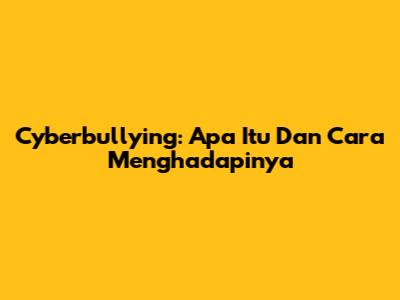Cyberbullying: Apa Itu Dan Cara Menghadapinya