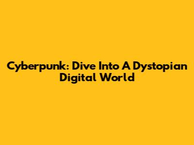 Cyberpunk: Dive Into A Dystopian Digital World