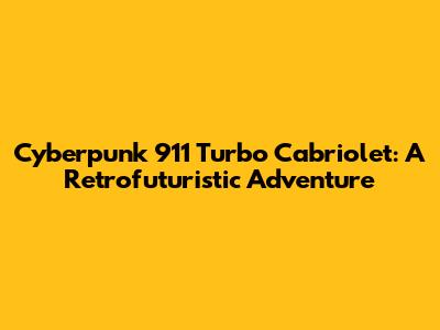 Cyberpunk 911 Turbo Cabriolet: A Retrofuturistic Adventure