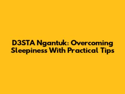 D3STA Ngantuk: Overcoming Sleepiness With Practical Tips
