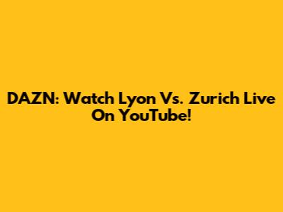 DAZN: Watch Lyon Vs. Zurich Live On YouTube!