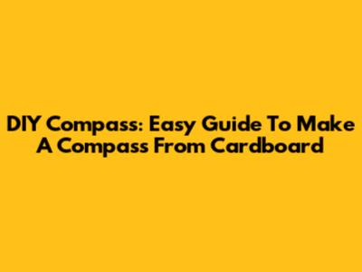 DIY Compass: Easy Guide To Make A Compass From Cardboard