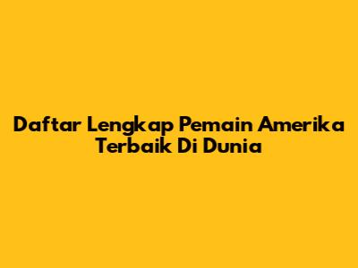Daftar Lengkap Pemain Amerika Terbaik Di Dunia