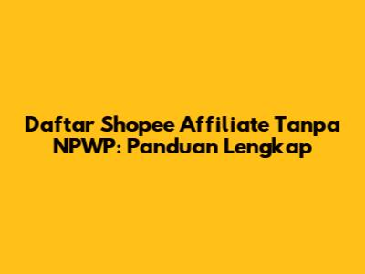 Daftar Shopee Affiliate Tanpa NPWP: Panduan Lengkap