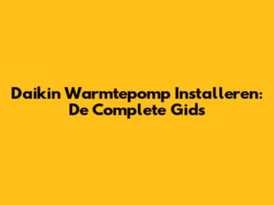 Daikin Warmtepomp Installeren: De Complete Gids