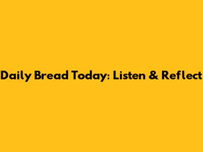 Daily Bread Today: Listen & Reflect