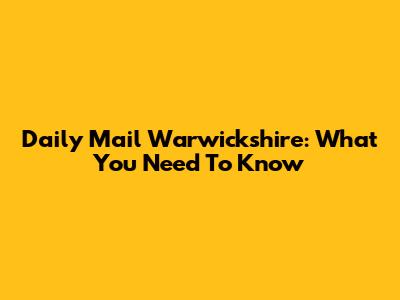 Daily Mail Warwickshire: What You Need To Know