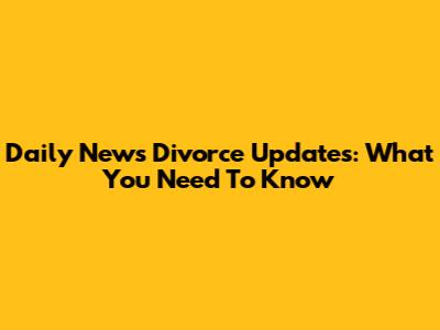 Daily News Divorce Updates: What You Need To Know