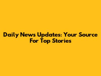 Daily News Updates: Your Source For Top Stories