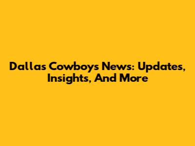 Dallas Cowboys News: Updates, Insights, And More