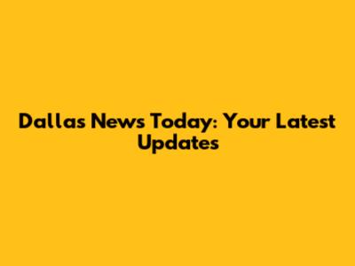 Dallas News Today: Your Latest Updates