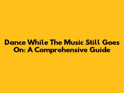Dance While The Music Still Goes On: A Comprehensive Guide