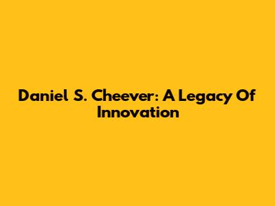 Daniel S. Cheever: A Legacy Of Innovation