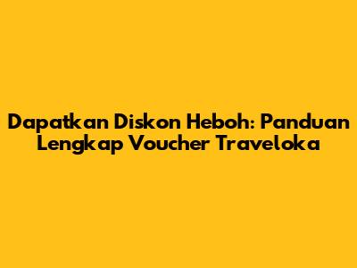 Dapatkan Diskon Heboh: Panduan Lengkap Voucher Traveloka