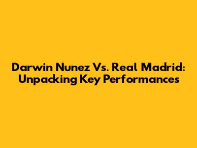 Darwin Nunez Vs. Real Madrid: Unpacking Key Performances