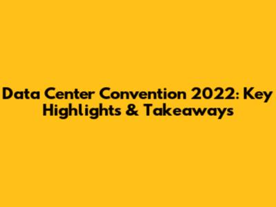 Data Center Convention 2022: Key Highlights & Takeaways