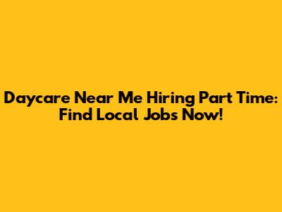 Daycare Near Me Hiring Part Time: Find Local Jobs Now!