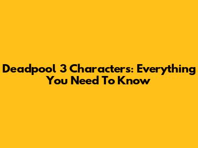 Deadpool 3 Characters: Everything You Need To Know