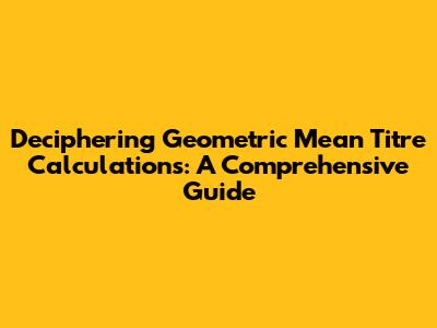 Deciphering Geometric Mean Titre Calculations: A Comprehensive Guide