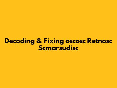 Decoding & Fixing 'oscosc Retnosc Scmarsudisc'