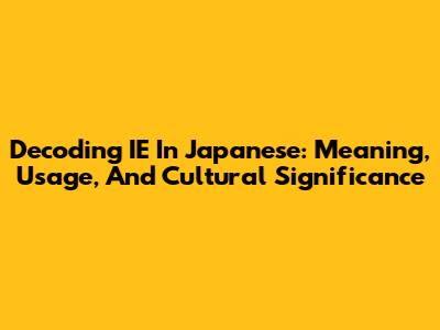 Decoding 'IE' In Japanese: Meaning, Usage, And Cultural Significance
