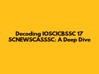 Decoding IOSCICBSSC 17 SCNEWSCASSSC: A Deep Dive