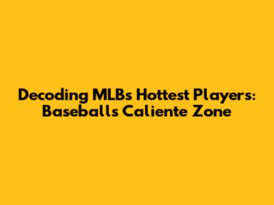 Decoding MLB's Hottest Players: Baseball's Caliente Zone