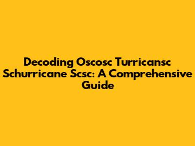 Decoding Oscosc Turricansc Schurricane Scsc: A Comprehensive Guide