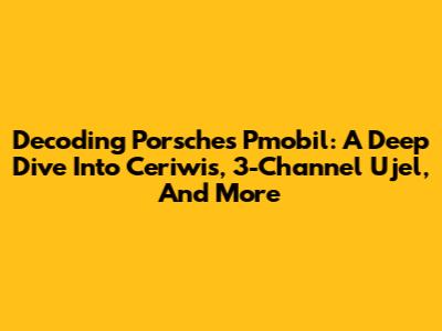 Decoding Porsche's Pmobil: A Deep Dive Into Ceriwis, 3-Channel Ujel, And More