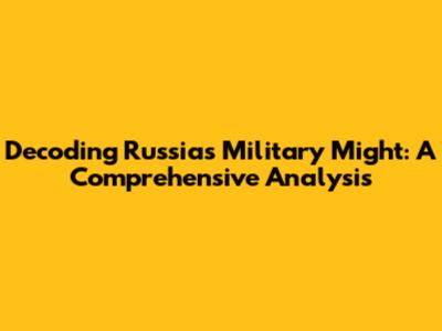 Decoding Russia's Military Might: A Comprehensive Analysis