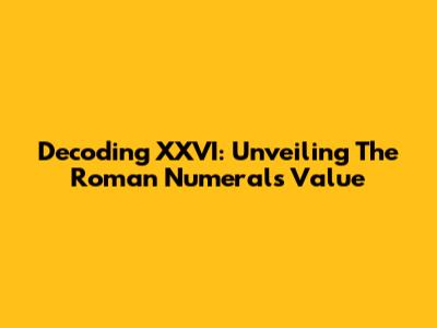 Decoding XXVI: Unveiling The Roman Numeral's Value