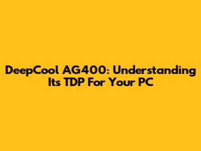 DeepCool AG400: Understanding Its TDP For Your PC