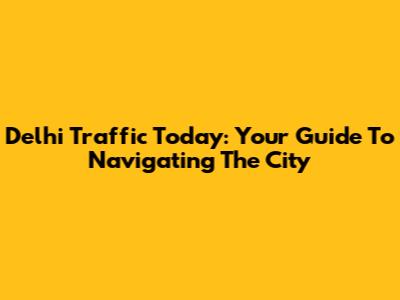 Delhi Traffic Today: Your Guide To Navigating The City