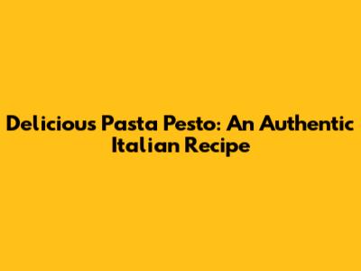 Delicious Pasta Pesto: An Authentic Italian Recipe