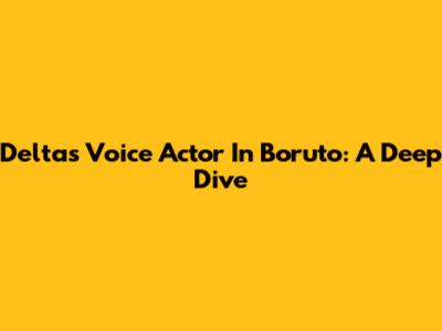 Delta's Voice Actor In Boruto: A Deep Dive