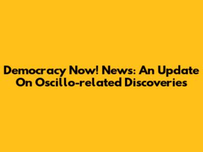 Democracy Now! News: An Update On Oscillo-related Discoveries
