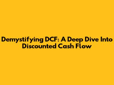Demystifying DCF: A Deep Dive Into Discounted Cash Flow