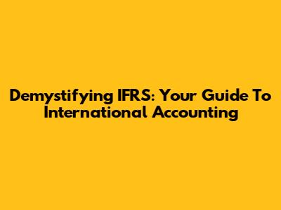 Demystifying IFRS: Your Guide To International Accounting