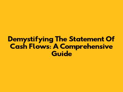 Demystifying The Statement Of Cash Flows: A Comprehensive Guide