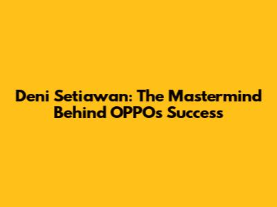 Deni Setiawan: The Mastermind Behind OPPO's Success