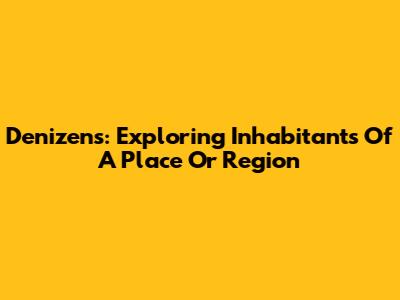 Denizens: Exploring Inhabitants Of A Place Or Region