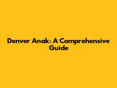 Denver Anak: A Comprehensive Guide