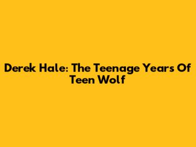 Derek Hale: The Teenage Years Of Teen Wolf