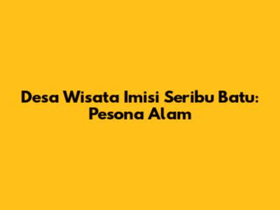 Desa Wisata Imisi Seribu Batu: Pesona Alam