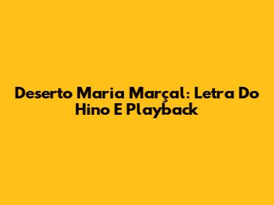 Deserto Maria Marçal: Letra Do Hino E Playback