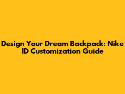 Design Your Dream Backpack: Nike ID Customization Guide