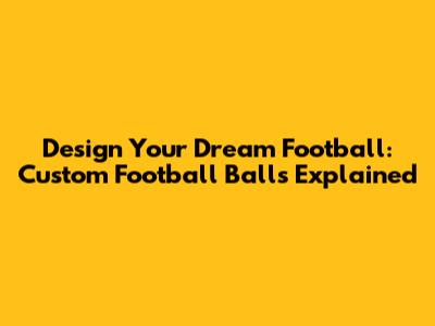 Design Your Dream Football: Custom Football Balls Explained