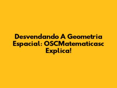 Desvendando A Geometria Espacial: OSCMatematicasc Explica!
