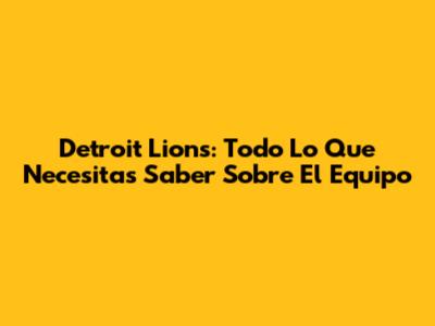 Detroit Lions: Todo Lo Que Necesitas Saber Sobre El Equipo