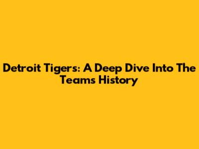 Detroit Tigers: A Deep Dive Into The Team's History